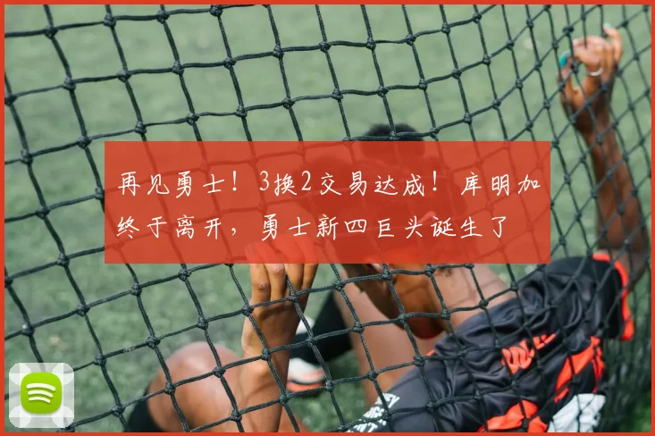 再见勇士！3换2交易达成！库明加终于离开，勇士新四巨头诞生了